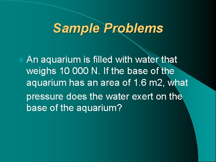 Sample Problems l An aquarium is filled with water that weighs 10 000 N.