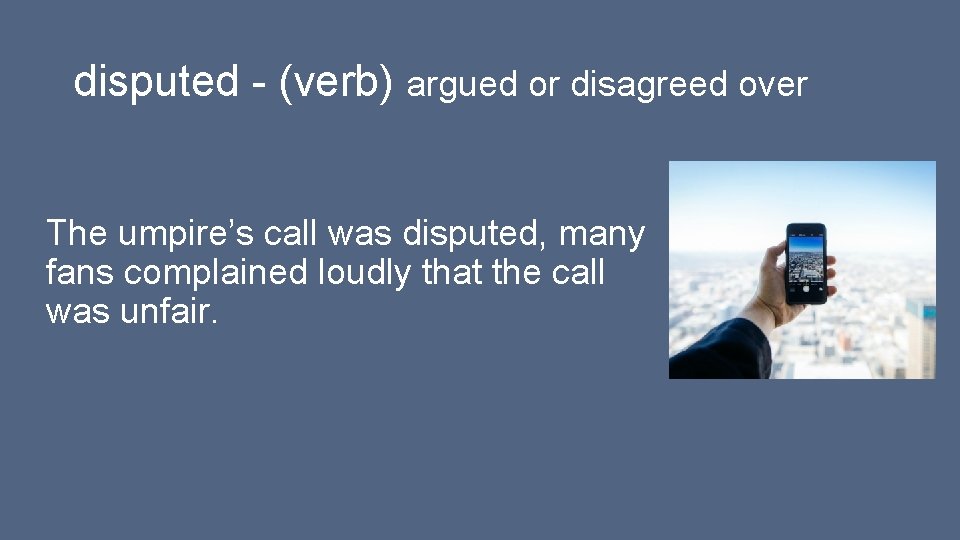 disputed - (verb) argued or disagreed over The umpire’s call was disputed, many fans disputed - (verb) argued or disagreed over The umpire’s call was disputed, many fans