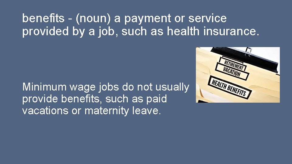 benefits - (noun) a payment or service provided by a job, such as health benefits - (noun) a payment or service provided by a job, such as health
