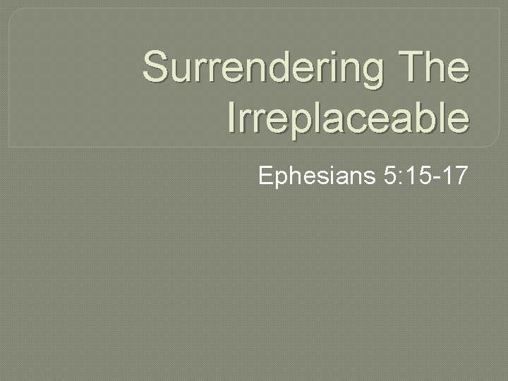 Surrendering The Irreplaceable Ephesians 5: 15 -17 