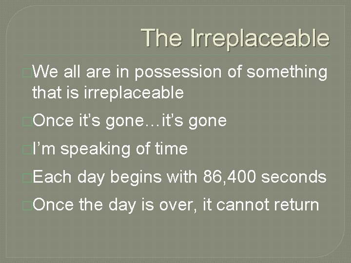 The Irreplaceable �We all are in possession of something that is irreplaceable �Once �I’m