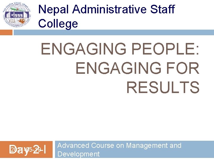 Nepal Administrative Staff College ENGAGING PEOPLE: ENGAGING FOR RESULTS 2021 -05 -19 Day 2