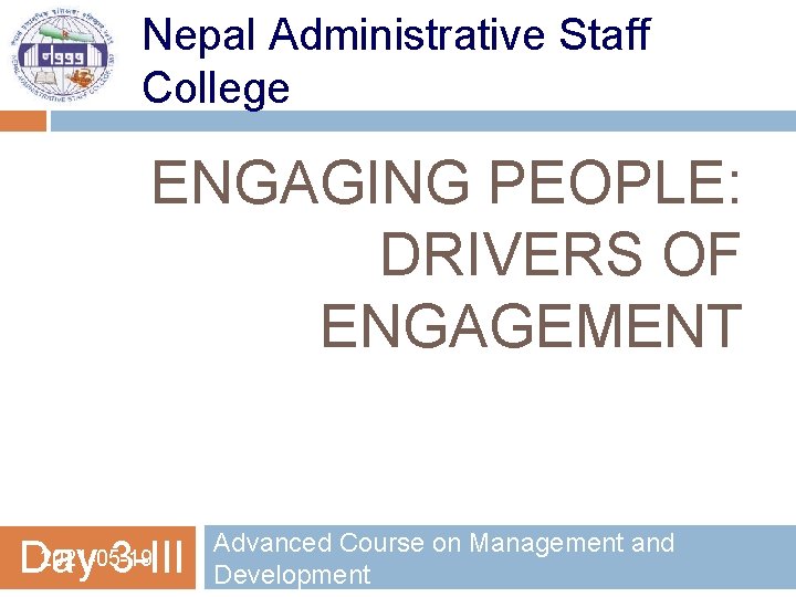 Nepal Administrative Staff College ENGAGING PEOPLE: DRIVERS OF ENGAGEMENT 2021 -05 -19 Day 3