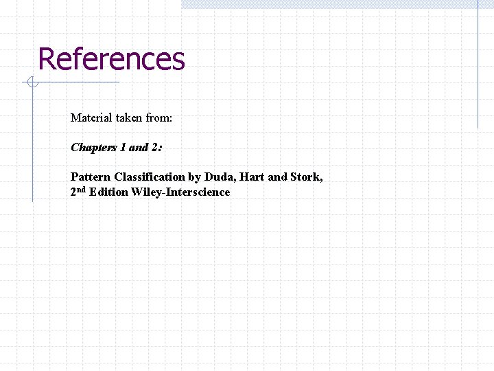 References Material taken from: Chapters 1 and 2: Pattern Classification by Duda, Hart and References Material taken from: Chapters 1 and 2: Pattern Classification by Duda, Hart and