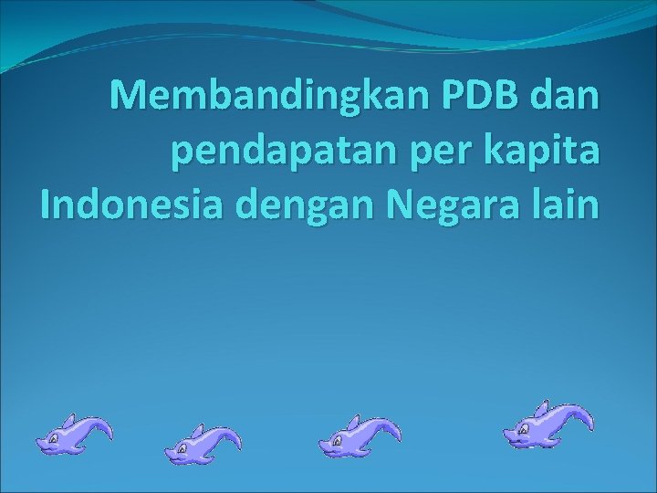 Membandingkan PDB dan pendapatan per kapita Indonesia dengan Negara lain 