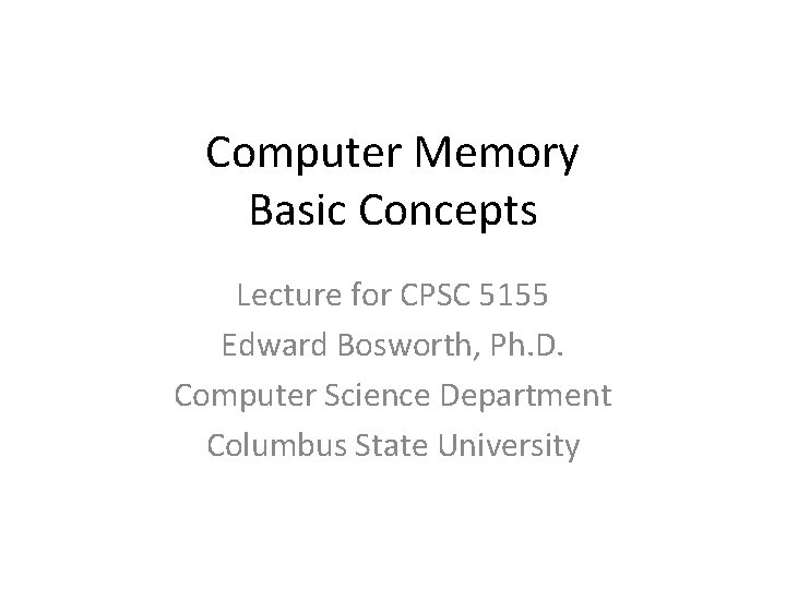 Computer Memory Basic Concepts Lecture for CPSC 5155 Edward Bosworth, Ph. D. Computer Science