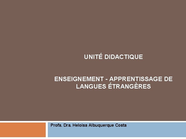 UNITÉ DIDACTIQUE ENSEIGNEMENT - APPRENTISSAGE DE LANGUES ÉTRANGÈRES Profa. Dra. Heloisa Albuquerque Costa 