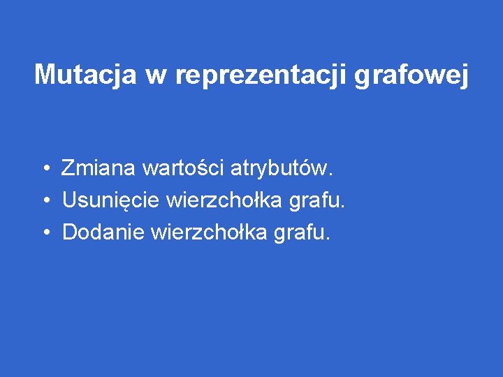 Mutacja w reprezentacji grafowej • Zmiana wartości atrybutów. • Usunięcie wierzchołka grafu. • Dodanie