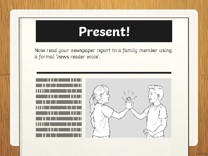 Present! Now read your newspaper report to a family member using a formal ‘news