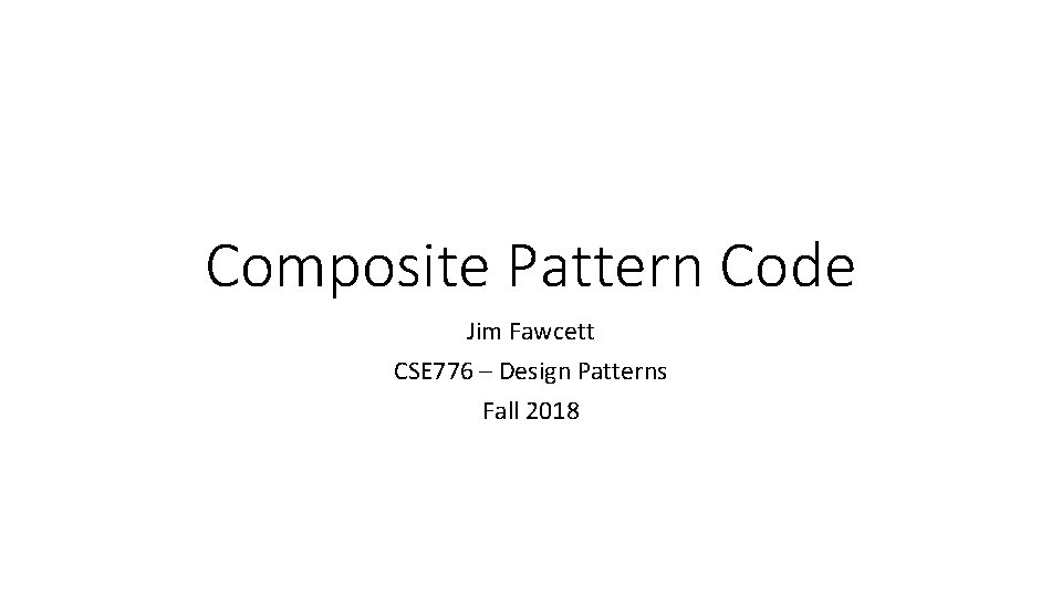 Composite Pattern Code Jim Fawcett CSE 776 – Design Patterns Fall 2018 