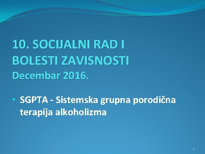 10. SOCIJALNI RAD I BOLESTI ZAVISNOSTI Decembar 2016. • SGPTA - Sistemska grupna porodična