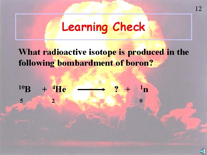 12 Learning Check What radioactive isotope is produced in the following bombardment of boron?