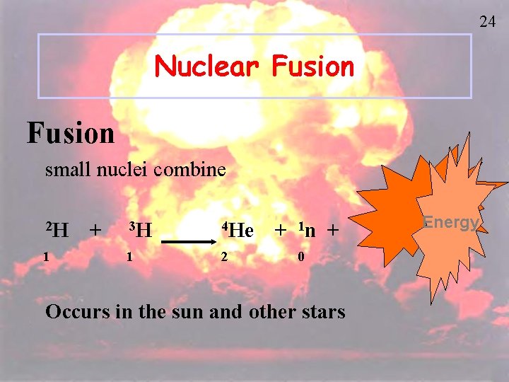 24 Nuclear Fusion small nuclei combine 2 H 1 + 3 H 4 He