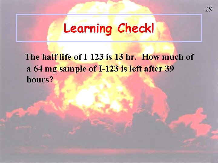 29 Learning Check! The half life of I-123 is 13 hr. How much of