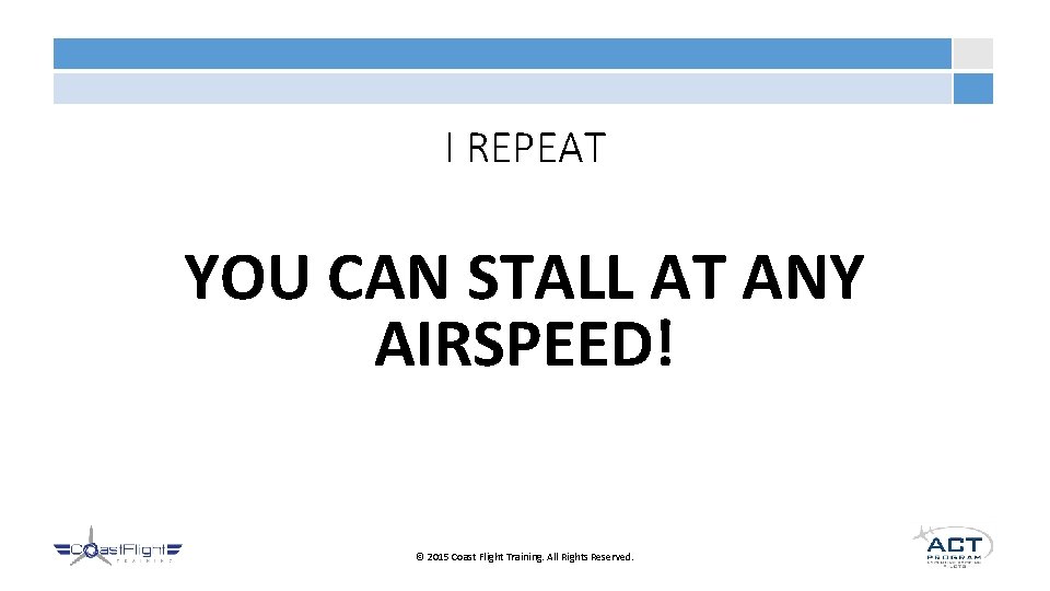 I REPEAT YOU CAN STALL AT ANY AIRSPEED! © 2015 Coast Flight Training. All