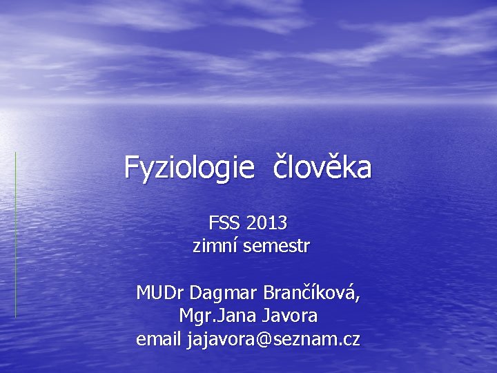 Fyziologie člověka FSS 2013 zimní semestr MUDr Dagmar Brančíková, Mgr. Jana Javora email jajavora@seznam.