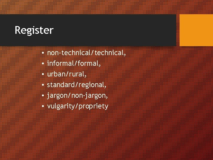 Register • • • non-technical/technical, informal/formal, urban/rural, standard/regional, jargon/non-jargon, vulgarity/propriety 