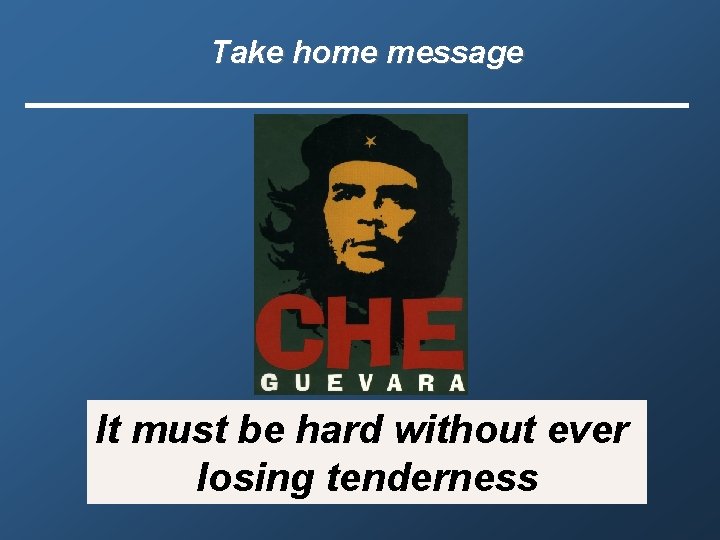 Take home message It must be hard without ever losing tenderness 