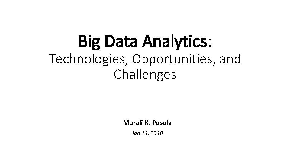 Big Data Analytics: Technologies, Opportunities, and Challenges Murali K. Pusala Jan 11, 2018 