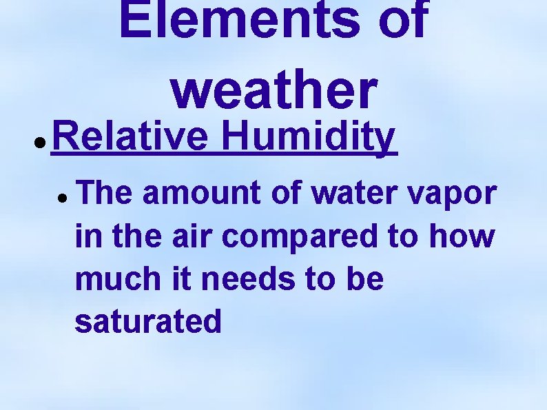 Elements of weather Relative Humidity The amount of water vapor in the air compared