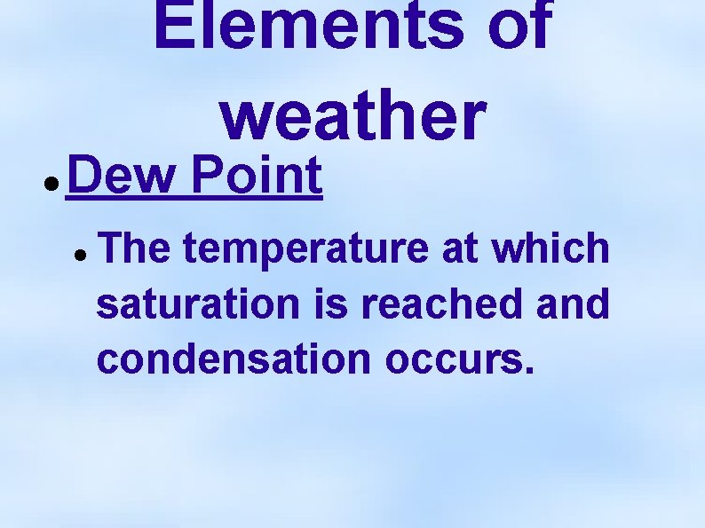Elements of weather Dew Point The temperature at which saturation is reached and condensation
