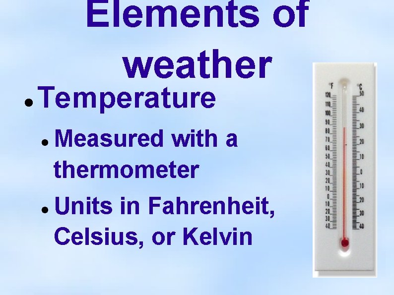 Elements of weather Temperature Measured with a thermometer Units in Fahrenheit, Celsius, or Kelvin