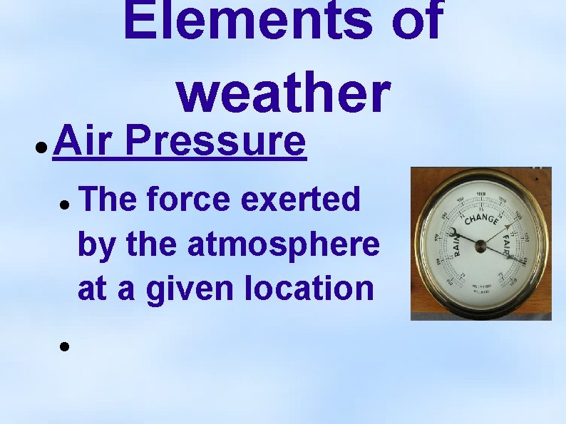 Elements of weather Air Pressure The force exerted by the atmosphere at a given