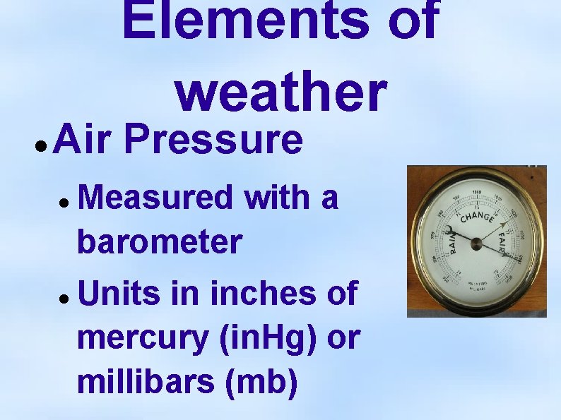 Elements of weather Air Pressure Measured with a barometer Units in inches of mercury