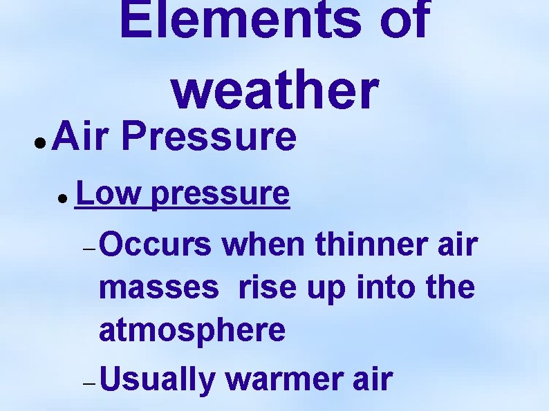 Elements of weather Air Pressure Low pressure Occurs when thinner air masses rise up