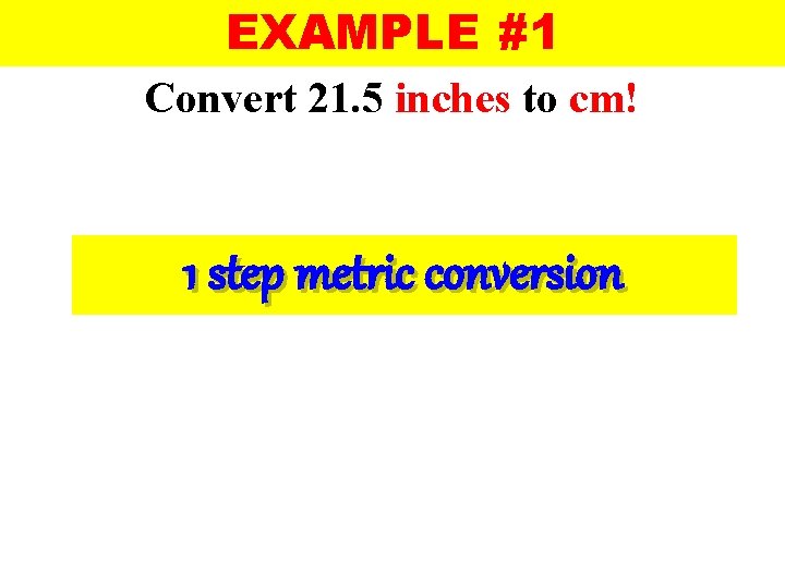 EXAMPLE #1 Convert 21. 5 inches to cm! 1 step metric conversion 