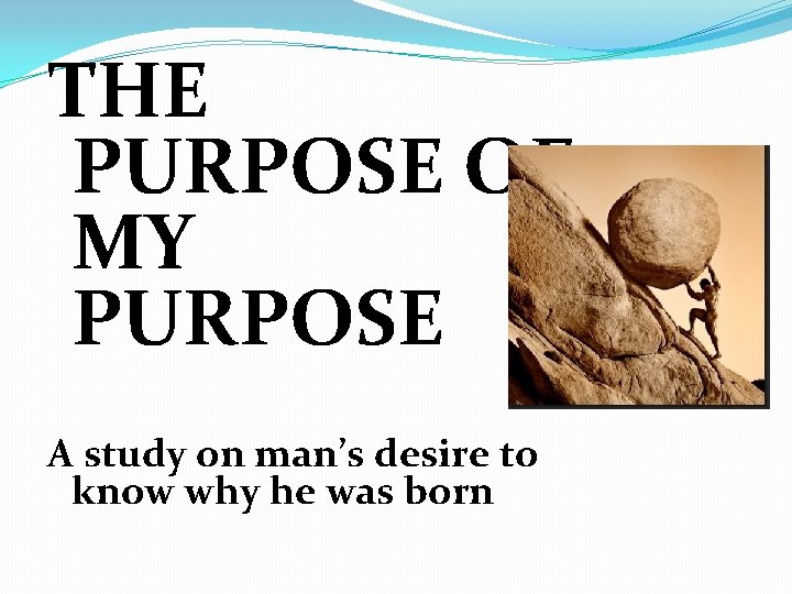 THE PURPOSE OF MY PURPOSE A study on man’s desire to know why he