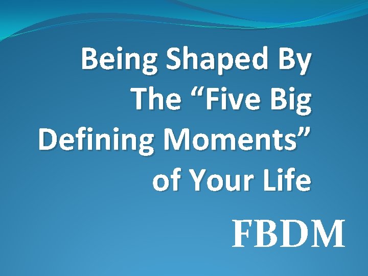 Being Shaped By The “Five Big Defining Moments” of Your Life FBDM 