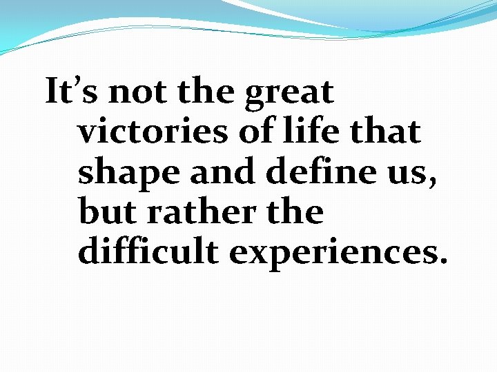 It’s not the great victories of life that shape and define us, but rather