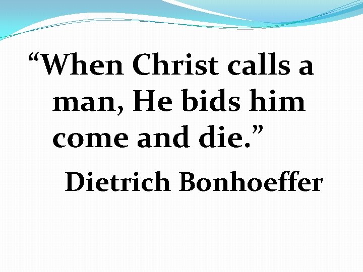 “When Christ calls a man, He bids him come and die. ” Dietrich Bonhoeffer