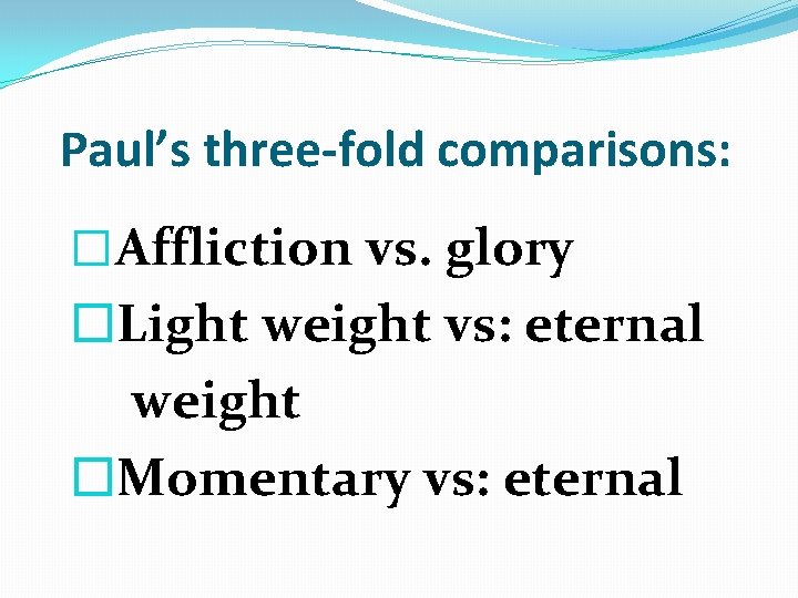 Paul’s three-fold comparisons: �Affliction vs. glory �Light weight vs: eternal weight �Momentary vs: eternal