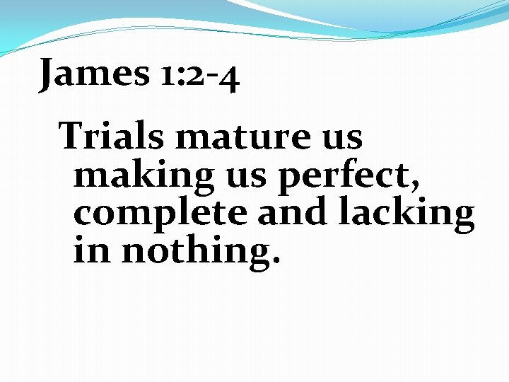 James 1: 2 -4 Trials mature us making us perfect, complete and lacking in