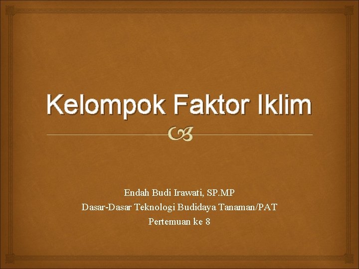 Kelompok Faktor Iklim Endah Budi Irawati, SP. MP Dasar-Dasar Teknologi Budidaya Tanaman/PAT Pertemuan ke