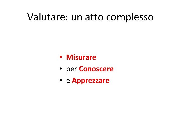 Valutare: un atto complesso • Misurare • per Conoscere • e Apprezzare 