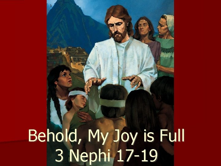 Behold, My Joy is Full 3 Nephi 17 -19 
