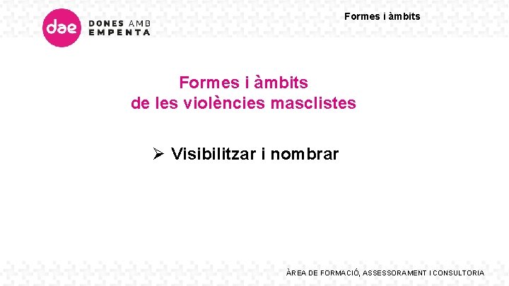 Formes i àmbits de les violències masclistes Ø Visibilitzar i nombrar ÀREA DE FORMACIÓ,