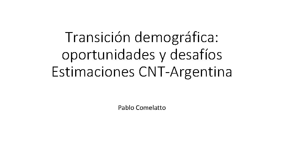 Transición demográfica: oportunidades y desafíos Estimaciones CNT-Argentina Pablo Comelatto 