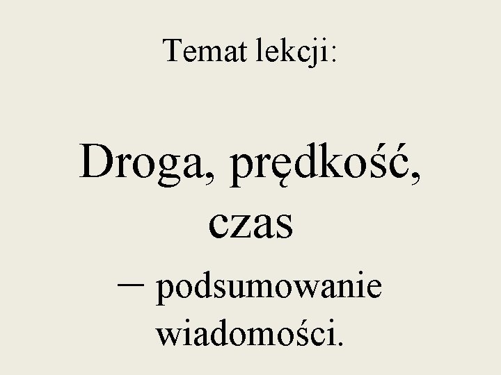 Temat lekcji: Droga, prędkość, czas – podsumowanie wiadomości. 