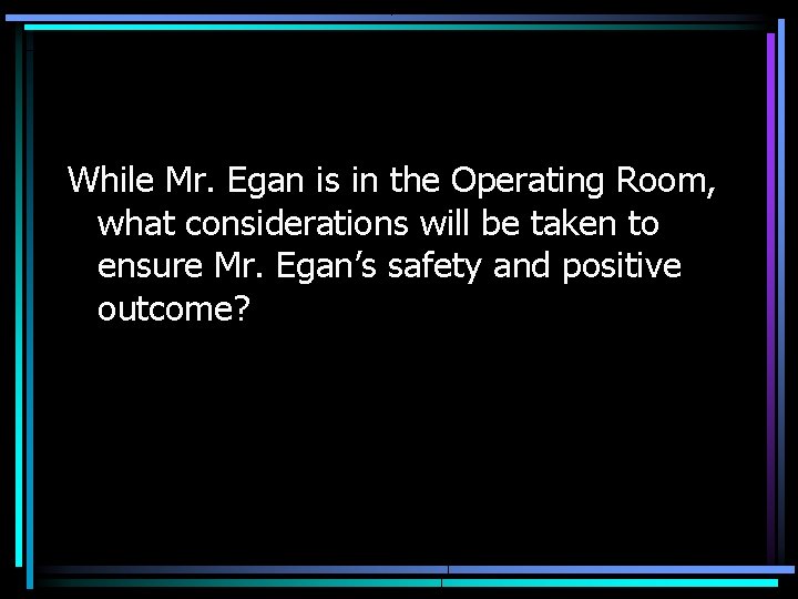 While Mr. Egan is in the Operating Room, what considerations will be taken to