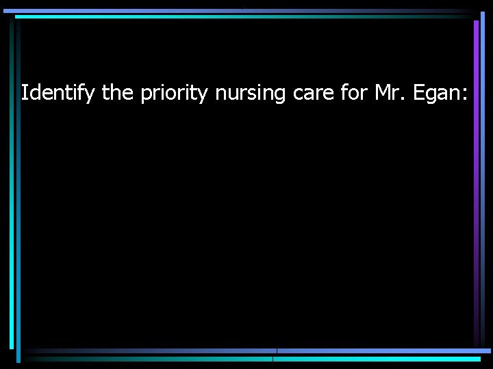 Identify the priority nursing care for Mr. Egan: 