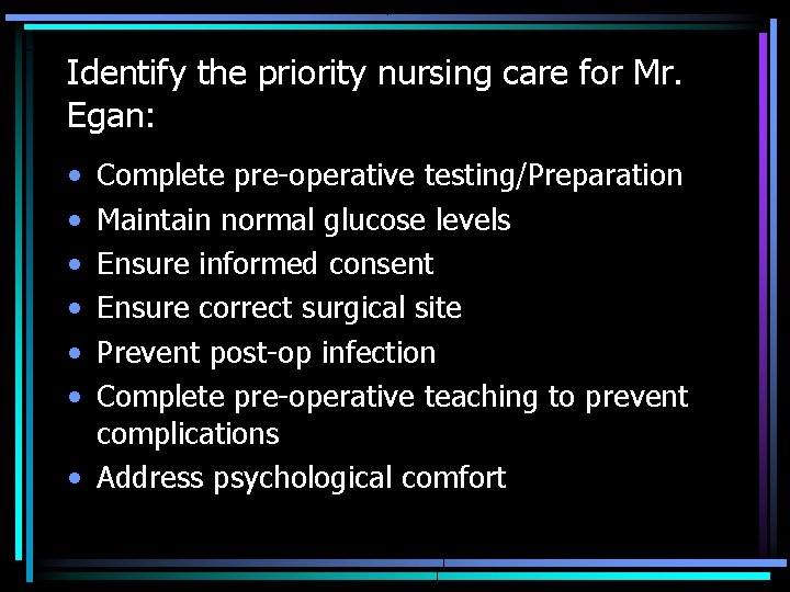 Identify the priority nursing care for Mr. Egan: • • • Complete pre-operative testing/Preparation