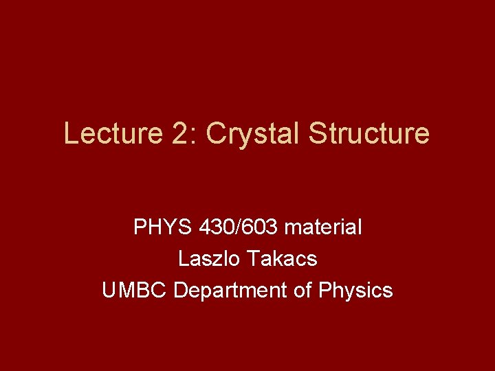 Lecture 2: Crystal Structure PHYS 430/603 material Laszlo Takacs UMBC Department of Physics 