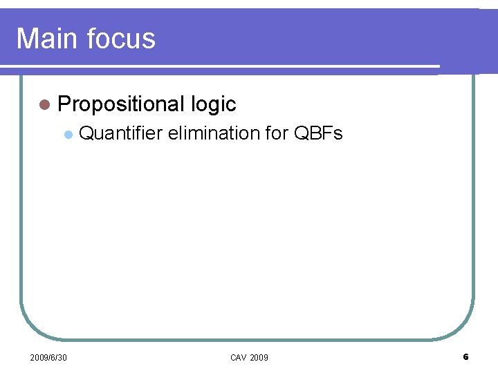 Main focus l Propositional l 2009/6/30 logic Quantifier elimination for QBFs CAV 2009 6