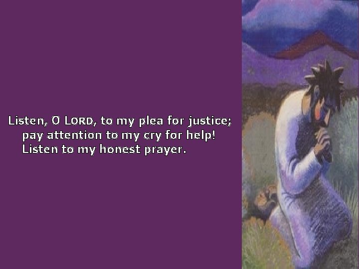 Listen, O LORD, to my plea for justice; pay attention to my cry for