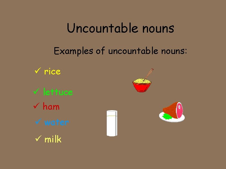 Uncountable nouns Examples of uncountable nouns: rice lettuce ham water milk 