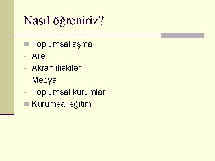 Nasıl öğreniriz? n Toplumsallaşma - Aile - Akran ilişkileri - Medya - Toplumsal kurumlar